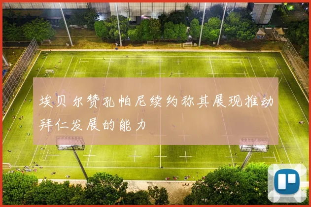 埃贝尔赞孔帕尼续约称其展现推动拜仁发展的能力