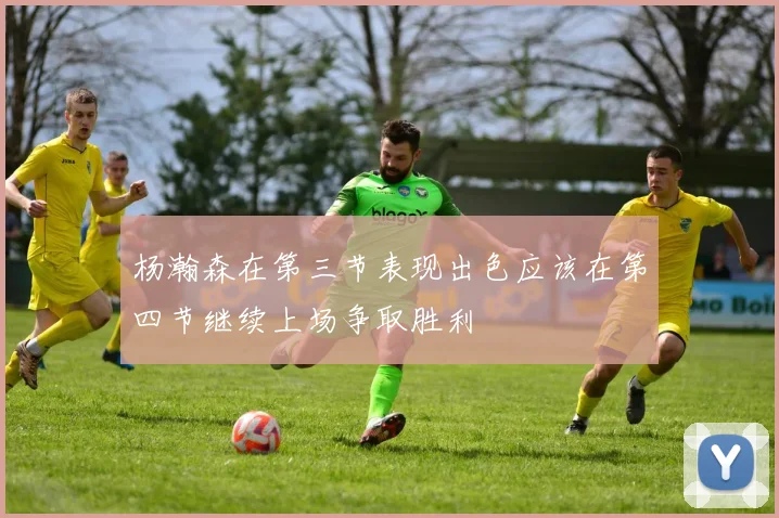 杨瀚森在第三节表现出色应该在第四节继续上场争取胜利