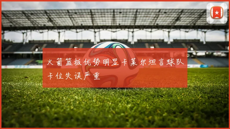火箭篮板优势明显卡莱尔坦言球队卡位失误严重